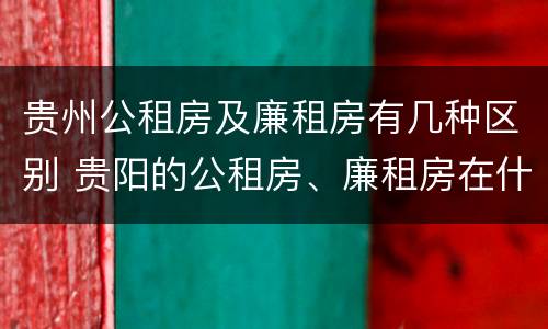 贵州公租房及廉租房有几种区别 贵阳的公租房、廉租房在什么地方?