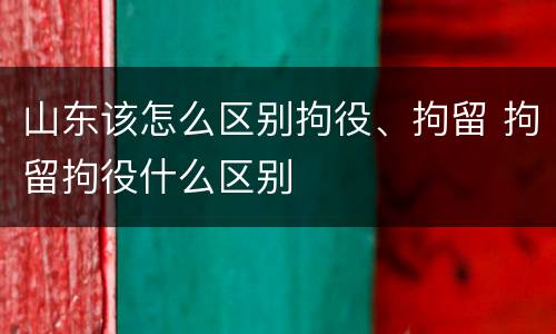 山东该怎么区别拘役、拘留 拘留拘役什么区别