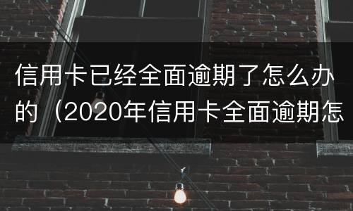 信用卡已经全面逾期了怎么办的（2020年信用卡全面逾期怎么办）