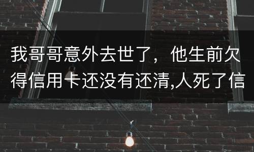 我哥哥意外去世了，他生前欠得信用卡还没有还清,人死了信用卡欠款怎么办