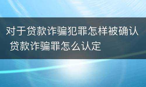 对于贷款诈骗犯罪怎样被确认 贷款诈骗罪怎么认定