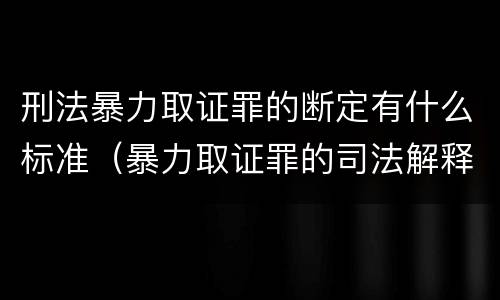 刑法暴力取证罪的断定有什么标准（暴力取证罪的司法解释）