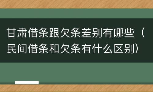 甘肃借条跟欠条差别有哪些（民间借条和欠条有什么区别）