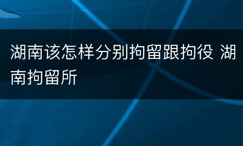 湖南该怎样分别拘留跟拘役 湖南拘留所