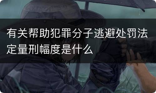 有关帮助犯罪分子逃避处罚法定量刑幅度是什么