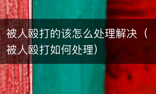 被人殴打的该怎么处理解决（被人殴打如何处理）