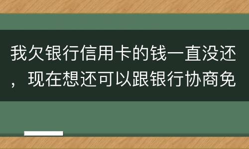 我欠银行信用卡的钱一直没还，现在想还可以跟银行协商免点利息和滞纳金吗