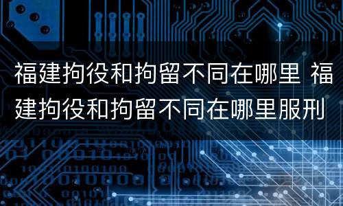 福建拘役和拘留不同在哪里 福建拘役和拘留不同在哪里服刑