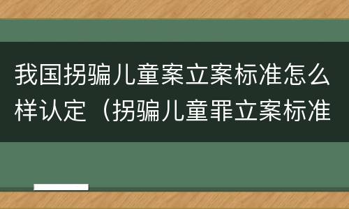 我国拐骗儿童案立案标准怎么样认定（拐骗儿童罪立案标准）