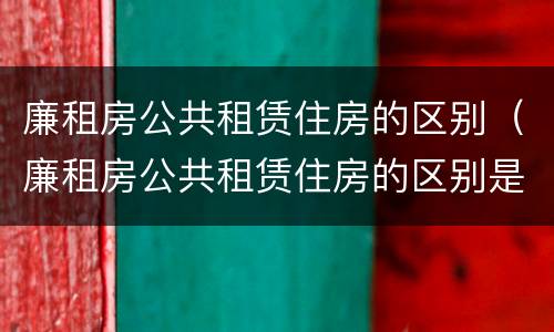 廉租房公共租赁住房的区别（廉租房公共租赁住房的区别是什么）