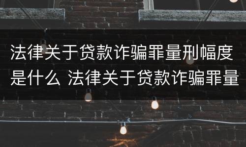 法律关于贷款诈骗罪量刑幅度是什么 法律关于贷款诈骗罪量刑幅度是什么规定