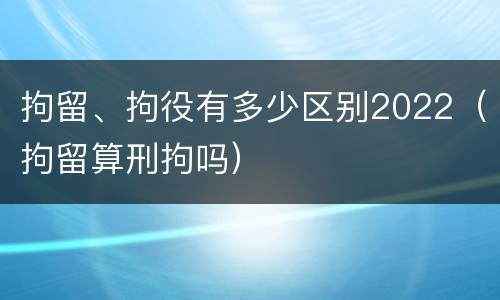 拘留、拘役有多少区别2022（拘留算刑拘吗）