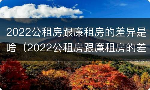 2022公租房跟廉租房的差异是啥（2022公租房跟廉租房的差异是啥意思）
