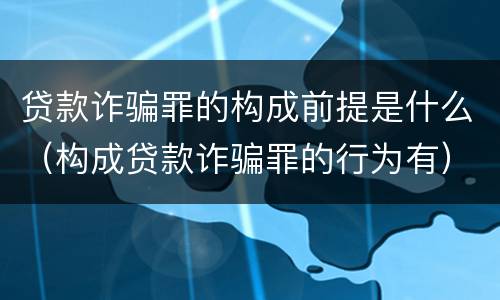 贷款诈骗罪的构成前提是什么（构成贷款诈骗罪的行为有）