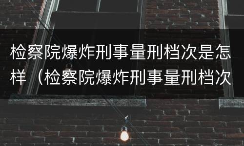 检察院爆炸刑事量刑档次是怎样（检察院爆炸刑事量刑档次是怎样的）