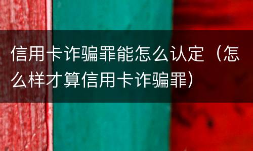 信用卡诈骗罪能怎么认定（怎么样才算信用卡诈骗罪）