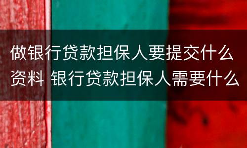 做银行贷款担保人要提交什么资料 银行贷款担保人需要什么手续和证件