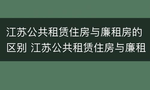 江苏公共租赁住房与廉租房的区别 江苏公共租赁住房与廉租房的区别在哪