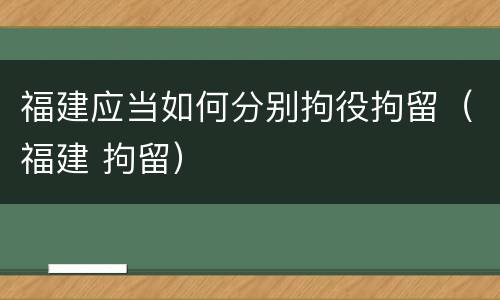 福建应当如何分别拘役拘留（福建 拘留）