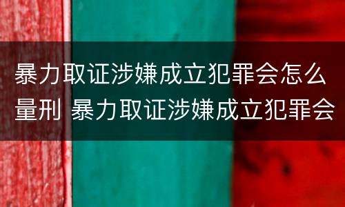 暴力取证涉嫌成立犯罪会怎么量刑 暴力取证涉嫌成立犯罪会怎么量刑呢