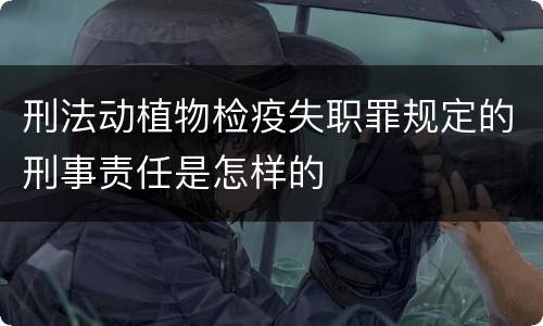 刑法动植物检疫失职罪规定的刑事责任是怎样的