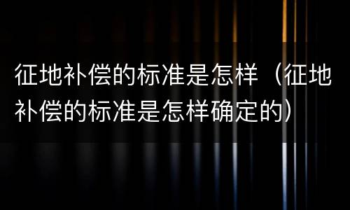 征地补偿的标准是怎样（征地补偿的标准是怎样确定的）