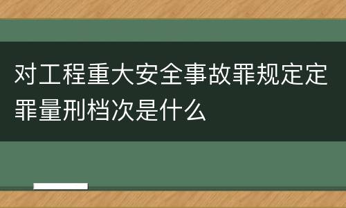 对工程重大安全事故罪规定定罪量刑档次是什么