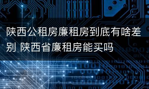 陕西公租房廉租房到底有啥差别 陕西省廉租房能买吗