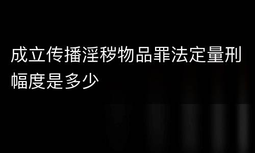 成立传播淫秽物品罪法定量刑幅度是多少