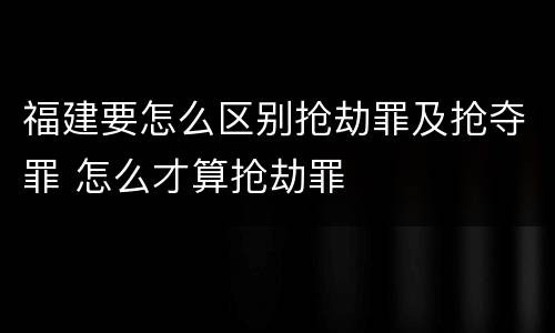 福建要怎么区别抢劫罪及抢夺罪 怎么才算抢劫罪