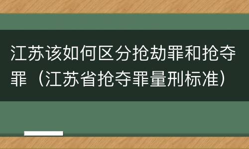 江苏该如何区分抢劫罪和抢夺罪（江苏省抢夺罪量刑标准）