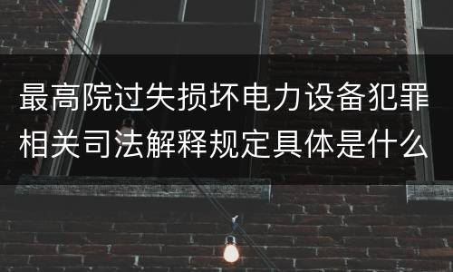 最高院过失损坏电力设备犯罪相关司法解释规定具体是什么主要内容