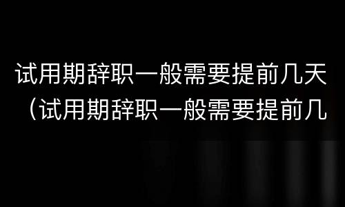 试用期辞职一般需要提前几天（试用期辞职一般需要提前几天申请）