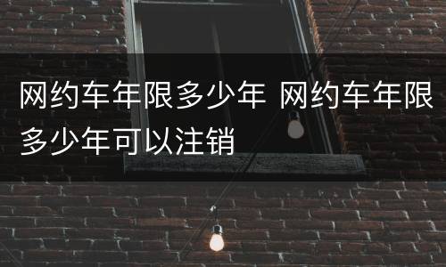 网约车年限多少年 网约车年限多少年可以注销