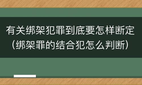 有关绑架犯罪到底要怎样断定（绑架罪的结合犯怎么判断）