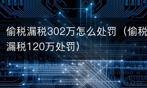 偷税漏税302万怎么处罚（偷税漏税120万处罚）