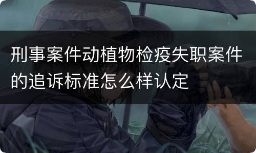 刑事案件动植物检疫失职案件的追诉标准怎么样认定