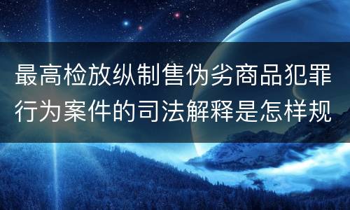 最高检放纵制售伪劣商品犯罪行为案件的司法解释是怎样规定的