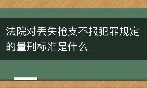 法院对丢失枪支不报犯罪规定的量刑标准是什么