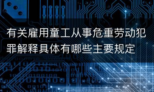 有关雇用童工从事危重劳动犯罪解释具体有哪些主要规定