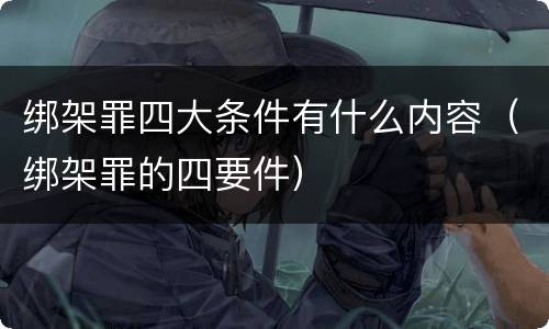 绑架罪四大条件有什么内容（绑架罪的四要件）