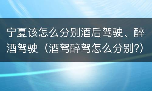 宁夏该怎么分别酒后驾驶、醉酒驾驶（酒驾醉驾怎么分别?）