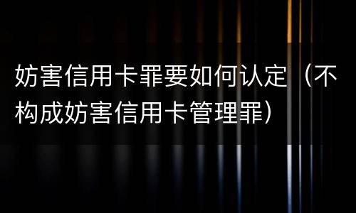 妨害信用卡罪要如何认定（不构成妨害信用卡管理罪）