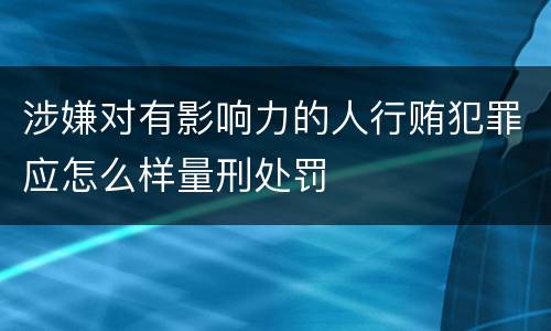 涉嫌对有影响力的人行贿犯罪应怎么样量刑处罚