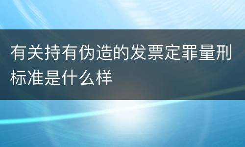 有关持有伪造的发票定罪量刑标准是什么样