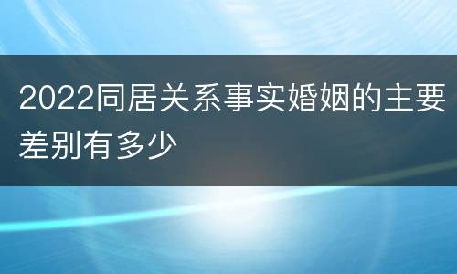 2022同居关系事实婚姻的主要差别有多少