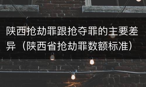 陕西抢劫罪跟抢夺罪的主要差异（陕西省抢劫罪数额标准）
