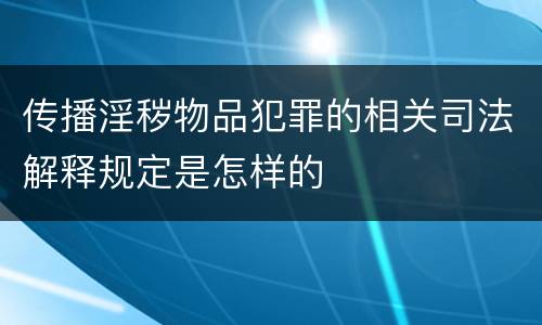传播淫秽物品犯罪的相关司法解释规定是怎样的