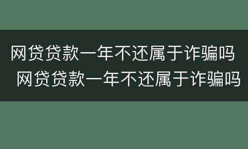 网贷贷款一年不还属于诈骗吗 网贷贷款一年不还属于诈骗吗怎么处理