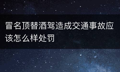 冒名顶替酒驾造成交通事故应该怎么样处罚